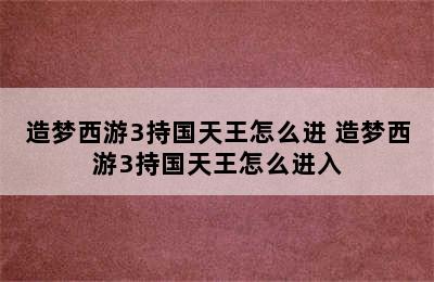 造梦西游3持国天王怎么进 造梦西游3持国天王怎么进入